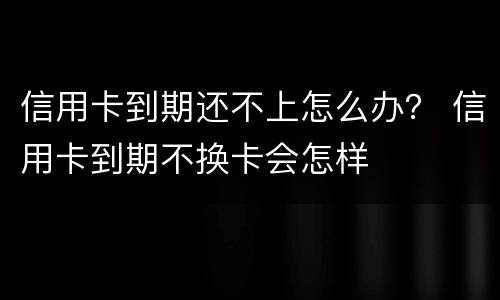 信用卡到期还不上怎么办？ 信用卡到期不换卡会怎样