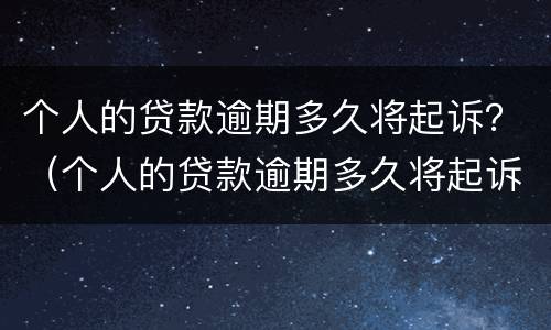 个人的贷款逾期多久将起诉？（个人的贷款逾期多久将起诉到法院）