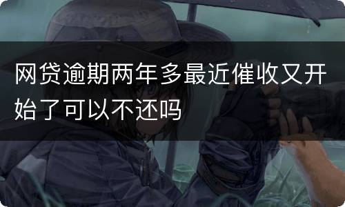 网贷逾期两年多最近催收又开始了可以不还吗