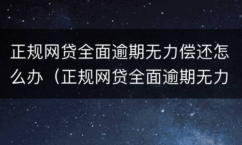 正规网贷全面逾期无力偿还怎么办（正规网贷全面逾期无力偿还怎么办理）