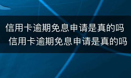 信用卡逾期免息申请是真的吗 信用卡逾期免息申请是真的吗吗
