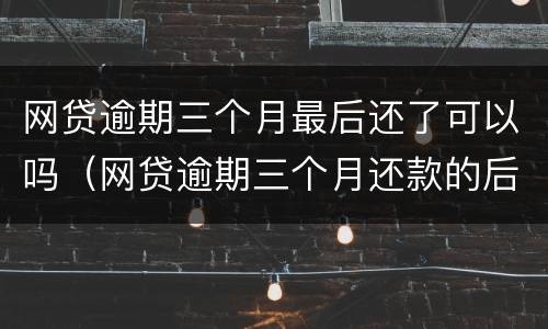 网贷逾期三个月最后还了可以吗（网贷逾期三个月还款的后果）
