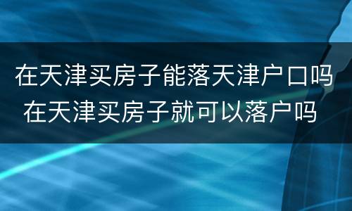 在天津买房子能落天津户口吗 在天津买房子就可以落户吗