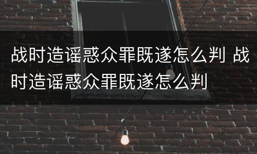 战时造谣惑众罪既遂怎么判 战时造谣惑众罪既遂怎么判