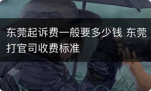 东莞起诉费一般要多少钱 东莞打官司收费标准