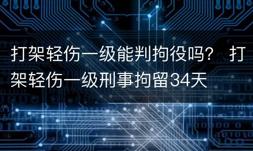 打架轻伤一级能判拘役吗？ 打架轻伤一级刑事拘留34天