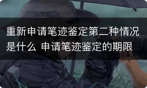 重新申请笔迹鉴定第二种情况是什么 申请笔迹鉴定的期限