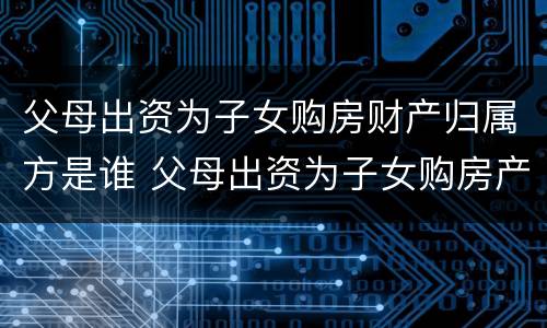 父母出资为子女购房财产归属方是谁 父母出资为子女购房产权归属问题