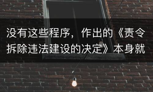 没有这些程序，作出的《责令拆除违法建设的决定》本身就违法
