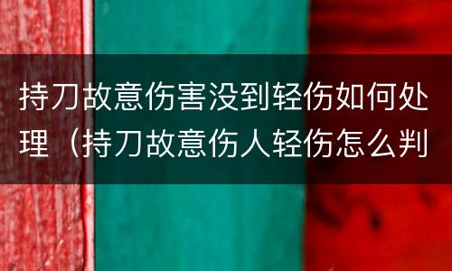 持刀故意伤害没到轻伤如何处理（持刀故意伤人轻伤怎么判）