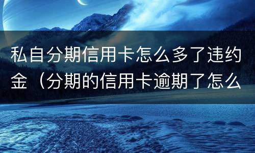 私自分期信用卡怎么多了违约金（分期的信用卡逾期了怎么办）