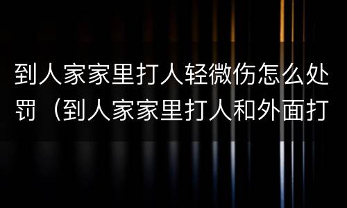 到人家家里打人轻微伤怎么处罚（到人家家里打人和外面打人一样吗）