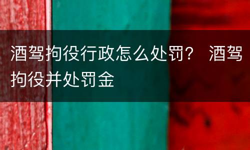 酒驾拘役行政怎么处罚？ 酒驾拘役并处罚金