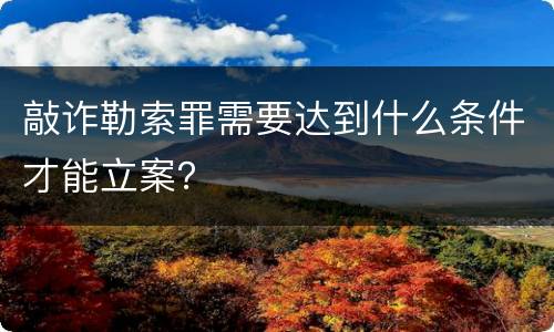 敲诈勒索罪需要达到什么条件才能立案？