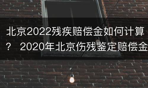北京2022残疾赔偿金如何计算？ 2020年北京伤残鉴定赔偿金额