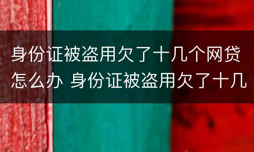 身份证被盗用欠了十几个网贷怎么办 身份证被盗用欠了十几个网贷怎么办啊
