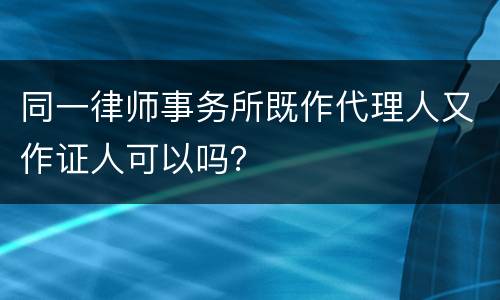 同一律师事务所既作代理人又作证人可以吗？