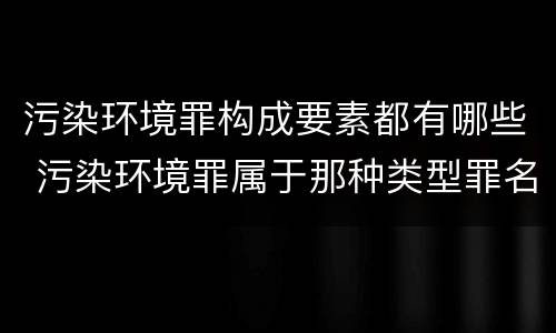 污染环境罪构成要素都有哪些 污染环境罪属于那种类型罪名