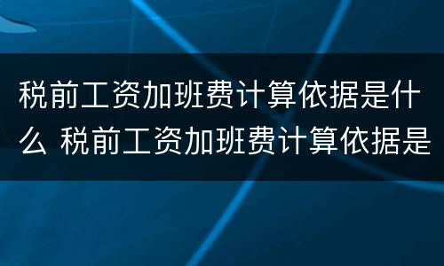 税前工资加班费计算依据是什么 税前工资加班费计算依据是什么规定