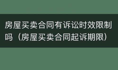 房屋买卖合同有诉讼时效限制吗（房屋买卖合同起诉期限）