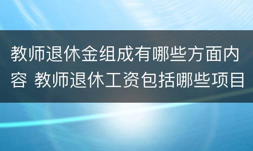 教师退休金组成有哪些方面内容 教师退休工资包括哪些项目