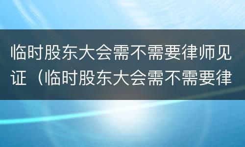 临时股东大会需不需要律师见证（临时股东大会需不需要律师见证人签字）