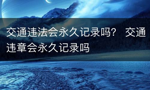 交通违法会永久记录吗？ 交通违章会永久记录吗