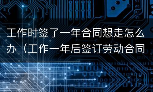 工作时签了一年合同想走怎么办（工作一年后签订劳动合同一年合法吗）