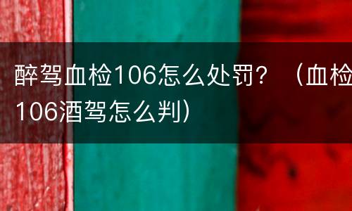 醉驾血检106怎么处罚？（血检106酒驾怎么判）