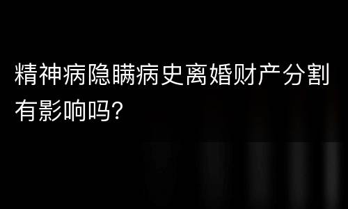 精神病隐瞒病史离婚财产分割有影响吗？