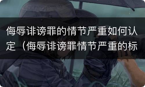侮辱诽谤罪的情节严重如何认定（侮辱诽谤罪情节严重的标准）
