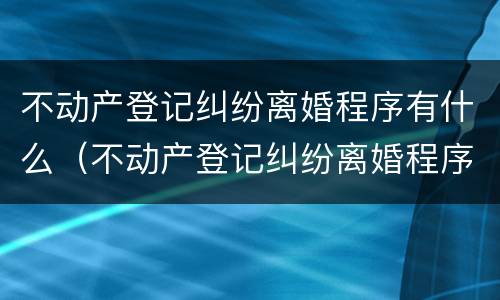 不动产登记纠纷离婚程序有什么（不动产登记纠纷离婚程序有什么影响）