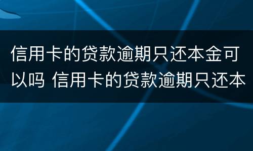 信用卡的贷款逾期只还本金可以吗 信用卡的贷款逾期只还本金可以吗怎么还