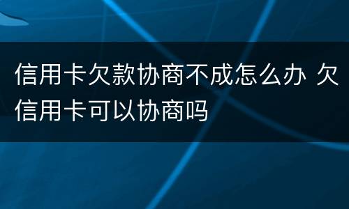 信用卡欠款协商不成怎么办 欠信用卡可以协商吗