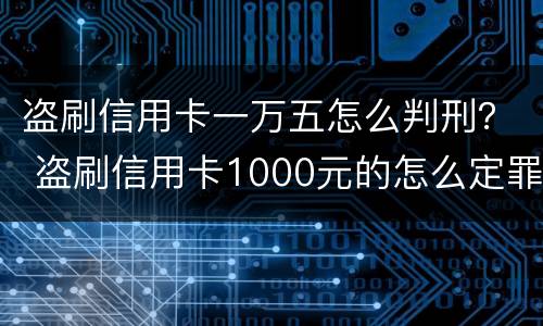 盗刷信用卡一万五怎么判刑？ 盗刷信用卡1000元的怎么定罪