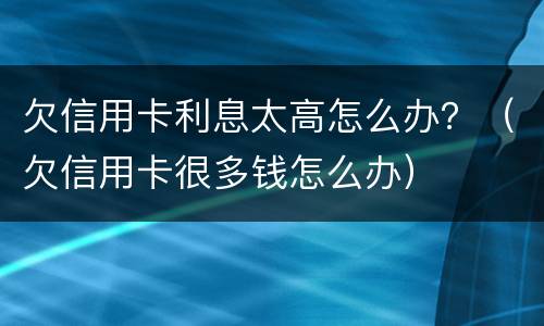 欠信用卡利息太高怎么办？（欠信用卡很多钱怎么办）