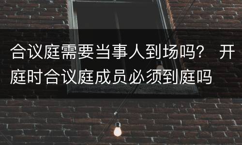 合议庭需要当事人到场吗？ 开庭时合议庭成员必须到庭吗