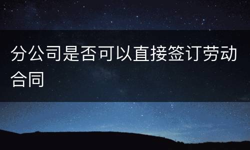 分公司是否可以直接签订劳动合同