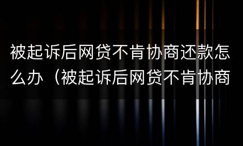 被起诉后网贷不肯协商还款怎么办（被起诉后网贷不肯协商还款怎么办呀）