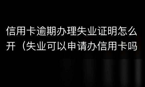 信用卡逾期办理失业证明怎么开（失业可以申请办信用卡吗）
