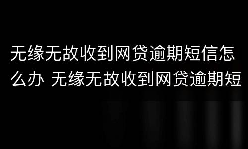 无缘无故收到网贷逾期短信怎么办 无缘无故收到网贷逾期短信怎么办呢