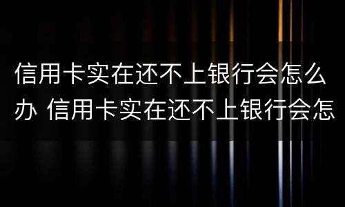 信用卡实在还不上银行会怎么办 信用卡实在还不上银行会怎么办呢