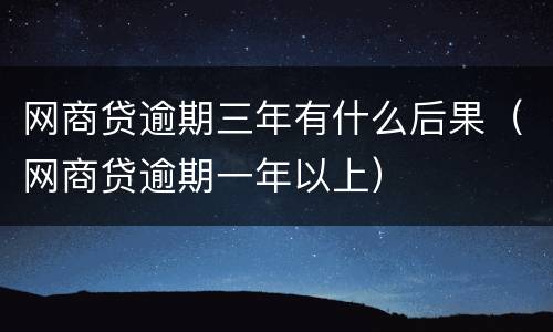 网商贷逾期三年有什么后果（网商贷逾期一年以上）