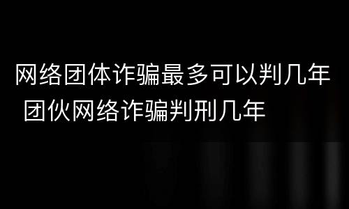 网络团体诈骗最多可以判几年 团伙网络诈骗判刑几年