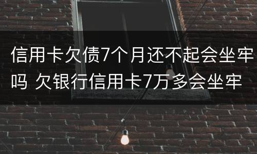 信用卡欠债7个月还不起会坐牢吗 欠银行信用卡7万多会坐牢吗