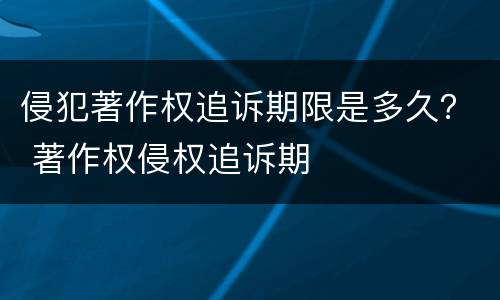 侵犯著作权追诉期限是多久？ 著作权侵权追诉期