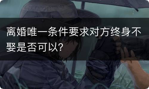 离婚唯一条件要求对方终身不娶是否可以？