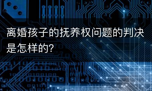 离婚孩子的抚养权问题的判决是怎样的？