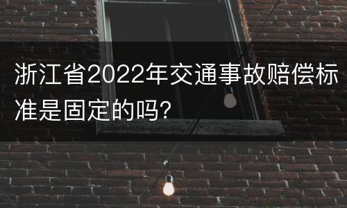浙江省2022年交通事故赔偿标准是固定的吗？