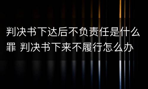 判决书下达后不负责任是什么罪 判决书下来不履行怎么办